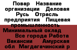 Повар › Название организации ­ Деловая Русь › Отрасль предприятия ­ Пищевая промышленность › Минимальный оклад ­ 15 000 - Все города Работа » Вакансии   . Амурская обл.,Магдагачинский р-н